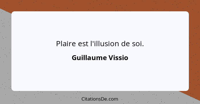 Plaire est l'illusion de soi.... - Guillaume Vissio