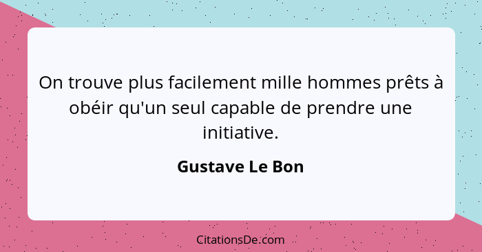 On trouve plus facilement mille hommes prêts à obéir qu'un seul capable de prendre une initiative.... - Gustave Le Bon