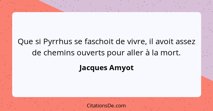 Que si Pyrrhus se faschoit de vivre, il avoit assez de chemins ouverts pour aller à la mort.... - Jacques Amyot