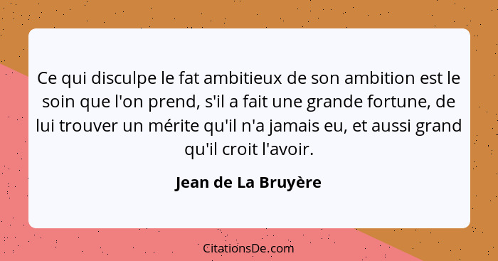 Ce qui disculpe le fat ambitieux de son ambition est le soin que l'on prend, s'il a fait une grande fortune, de lui trouver un mé... - Jean de La Bruyère