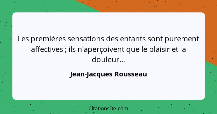 Les premières sensations des enfants sont purement affectives ; ils n'aperçoivent que le plaisir et la douleur...... - Jean-Jacques Rousseau