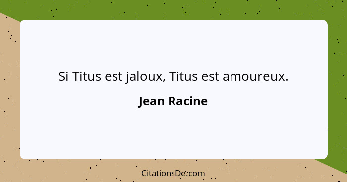 Si Titus est jaloux, Titus est amoureux.... - Jean Racine