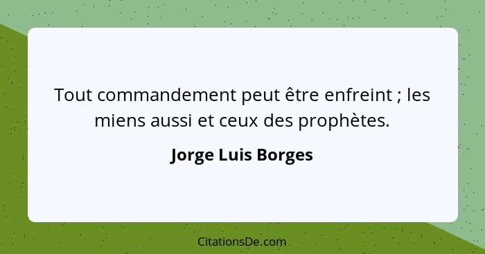 Tout commandement peut être enfreint ; les miens aussi et ceux des prophètes.... - Jorge Luis Borges