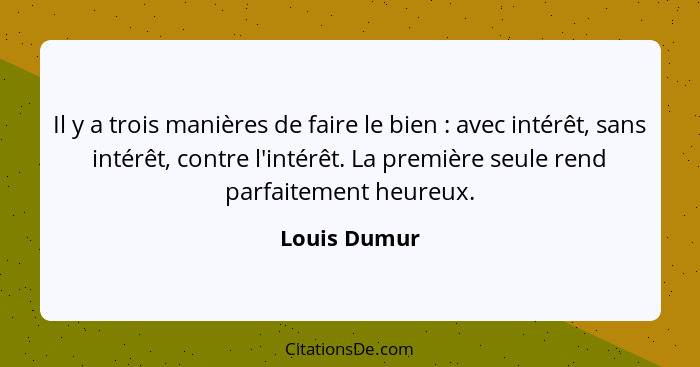 Il y a trois manières de faire le bien : avec intérêt, sans intérêt, contre l'intérêt. La première seule rend parfaitement heureux.... - Louis Dumur