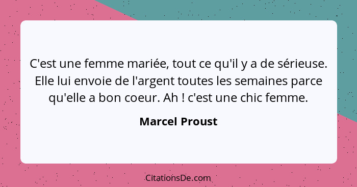 C'est une femme mariée, tout ce qu'il y a de sérieuse. Elle lui envoie de l'argent toutes les semaines parce qu'elle a bon coeur. Ah&n... - Marcel Proust