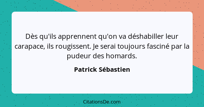 Dès qu'ils apprennent qu'on va déshabiller leur carapace, ils rougissent. Je serai toujours fasciné par la pudeur des homards.... - Patrick Sébastien