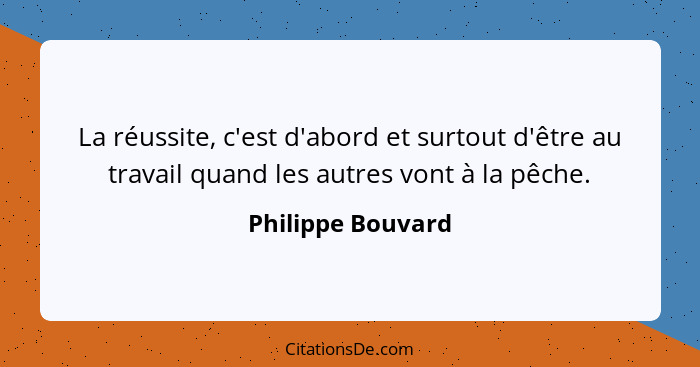 La réussite, c'est d'abord et surtout d'être au travail quand les autres vont à la pêche.... - Philippe Bouvard