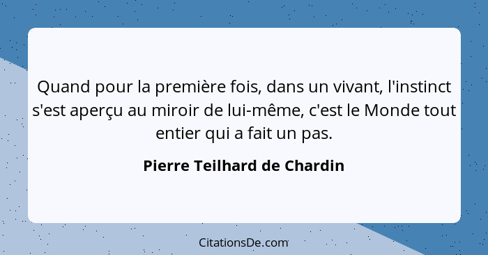 Quand pour la première fois, dans un vivant, l'instinct s'est aperçu au miroir de lui-même, c'est le Monde tout entier qu... - Pierre Teilhard de Chardin