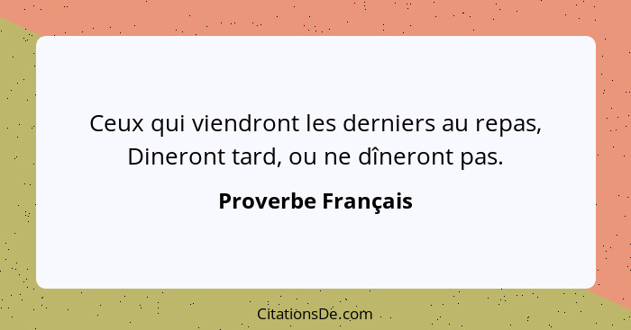 Ceux qui viendront les derniers au repas, Dineront tard, ou ne dîneront pas.... - Proverbe Français