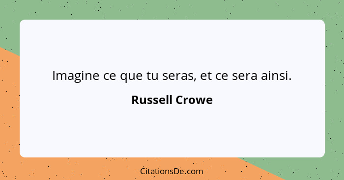 Imagine ce que tu seras, et ce sera ainsi.... - Russell Crowe