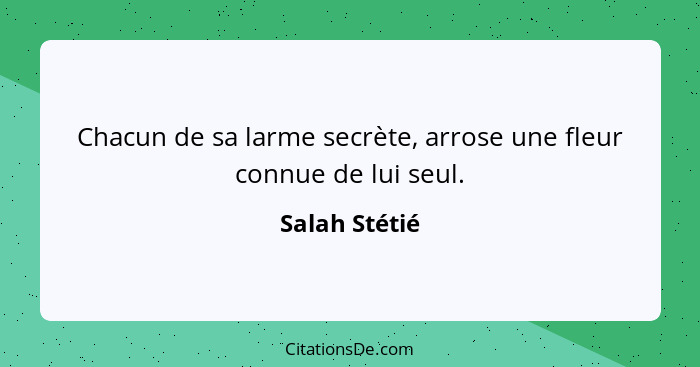 Chacun de sa larme secrète, arrose une fleur connue de lui seul.... - Salah Stétié