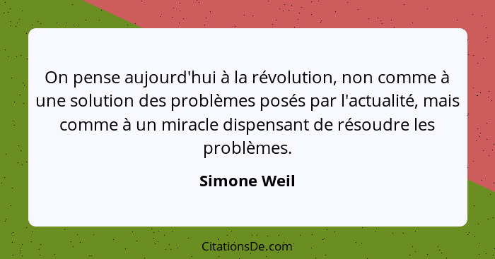 On pense aujourd'hui à la révolution, non comme à une solution des problèmes posés par l'actualité, mais comme à un miracle dispensant d... - Simone Weil