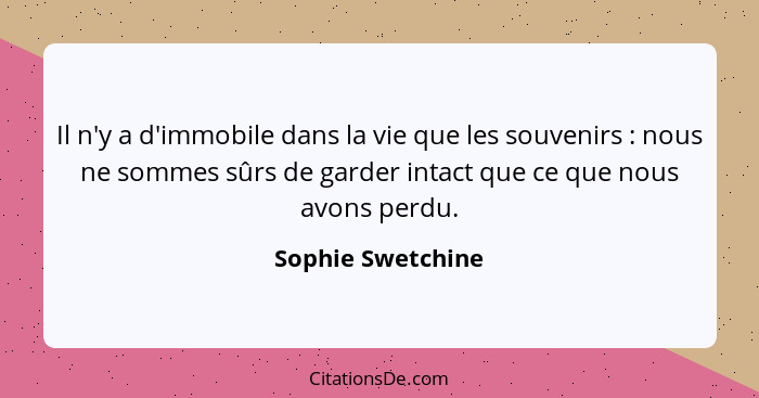 Il n'y a d'immobile dans la vie que les souvenirs : nous ne sommes sûrs de garder intact que ce que nous avons perdu.... - Sophie Swetchine