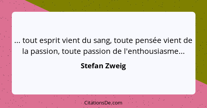 ... tout esprit vient du sang, toute pensée vient de la passion, toute passion de l'enthousiasme...... - Stefan Zweig