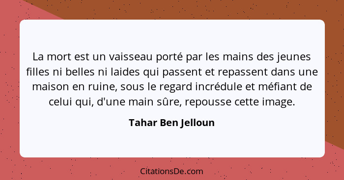 La mort est un vaisseau porté par les mains des jeunes filles ni belles ni laides qui passent et repassent dans une maison en ruin... - Tahar Ben Jelloun