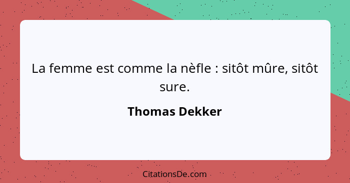 La femme est comme la nèfle : sitôt mûre, sitôt sure.... - Thomas Dekker