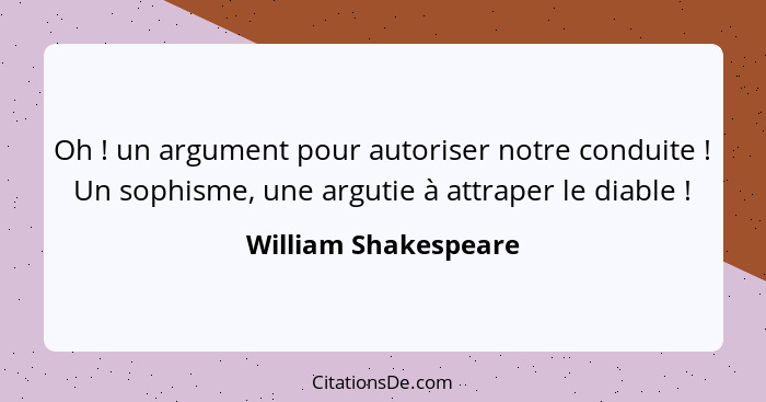 Oh ! un argument pour autoriser notre conduite ! Un sophisme, une argutie à attraper le diable !... - William Shakespeare