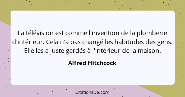 La télévision est comme l'invention de la plomberie d'intérieur. Cela n'a pas changé les habitudes des gens. Elle les a juste gardé... - Alfred Hitchcock