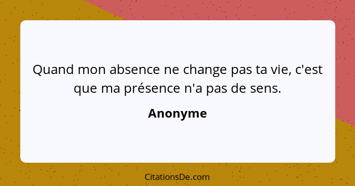 Quand mon absence ne change pas ta vie, c'est que ma présence n'a pas de sens.... - Anonyme