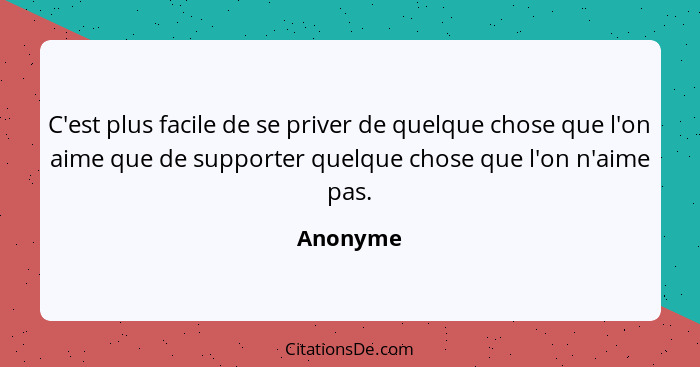 C'est plus facile de se priver de quelque chose que l'on aime que de supporter quelque chose que l'on n'aime pas.... - Anonyme