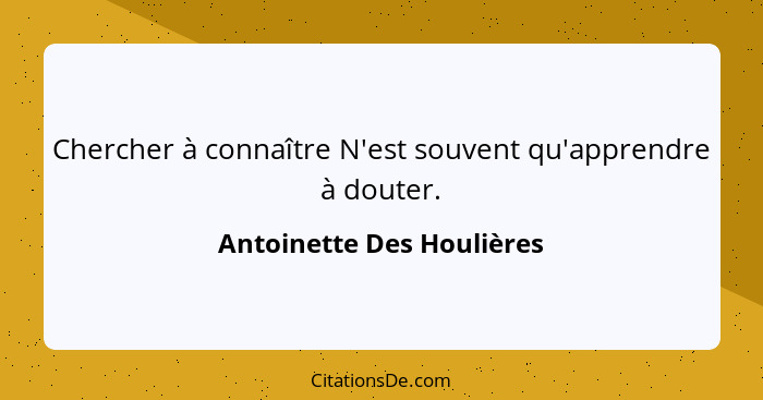 Chercher à connaître N'est souvent qu'apprendre à douter.... - Antoinette Des Houlières