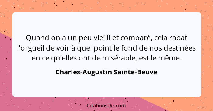 Quand on a un peu vieilli et comparé, cela rabat l'orgueil de voir à quel point le fond de nos destinées en ce qu'elle... - Charles-Augustin Sainte-Beuve