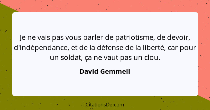 Je ne vais pas vous parler de patriotisme, de devoir, d'indépendance, et de la défense de la liberté, car pour un soldat, ça ne vaut p... - David Gemmell