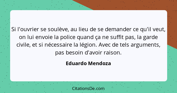 Si l'ouvrier se soulève, au lieu de se demander ce qu'il veut, on lui envoie la police quand ça ne suffit pas, la garde civile, et s... - Eduardo Mendoza