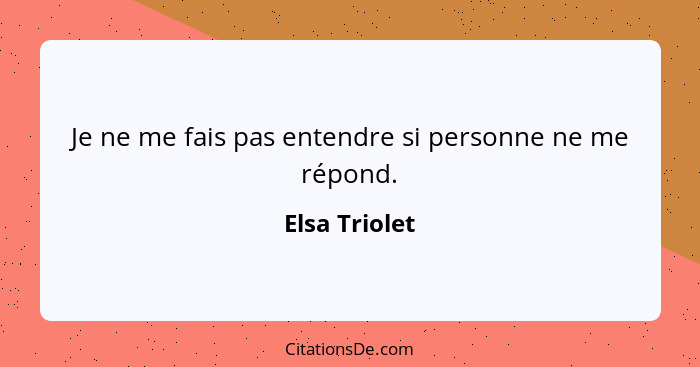 Je ne me fais pas entendre si personne ne me répond.... - Elsa Triolet