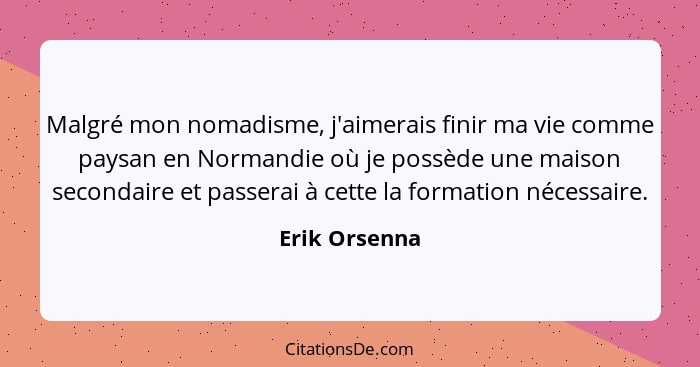 Malgré mon nomadisme, j'aimerais finir ma vie comme paysan en Normandie où je possède une maison secondaire et passerai à cette la form... - Erik Orsenna