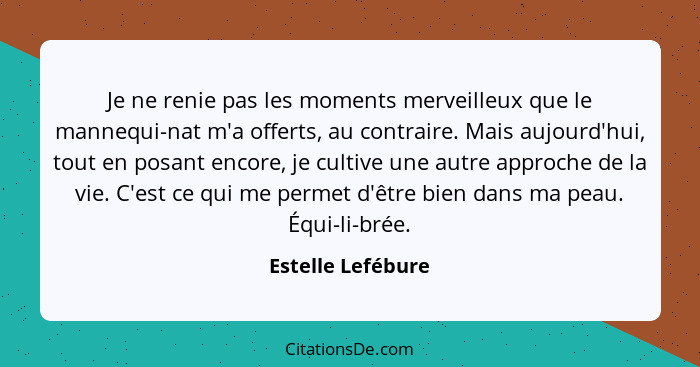 Je ne renie pas les moments merveilleux que le mannequi-nat m'a offerts, au contraire. Mais aujourd'hui, tout en posant encore, je... - Estelle Lefébure