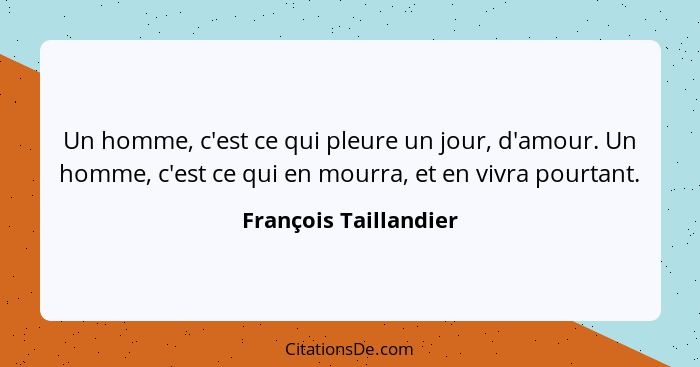 Un homme, c'est ce qui pleure un jour, d'amour. Un homme, c'est ce qui en mourra, et en vivra pourtant.... - François Taillandier