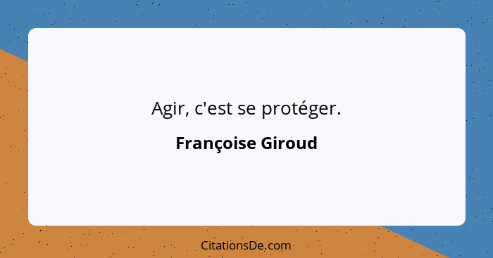 Agir, c'est se protéger.... - Françoise Giroud