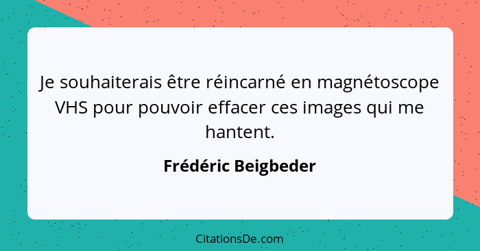 Je souhaiterais être réincarné en magnétoscope VHS pour pouvoir effacer ces images qui me hantent.... - Frédéric Beigbeder