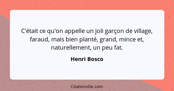 C'était ce qu'on appelle un joli garçon de village, faraud, mais bien planté, grand, mince et, naturellement, un peu fat.... - Henri Bosco