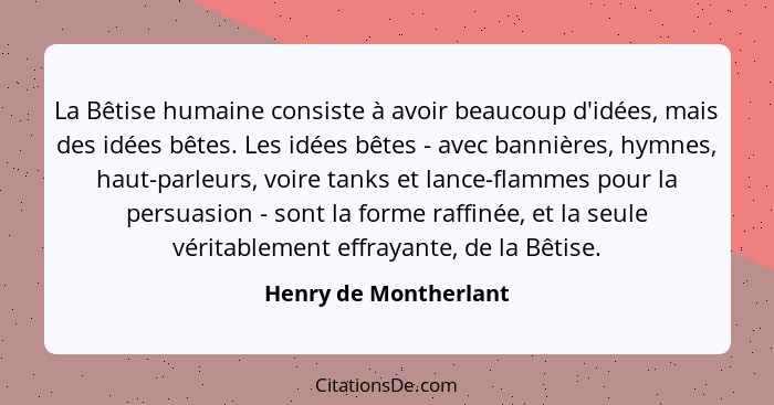 La Bêtise humaine consiste à avoir beaucoup d'idées, mais des idées bêtes. Les idées bêtes - avec bannières, hymnes, haut-parle... - Henry de Montherlant