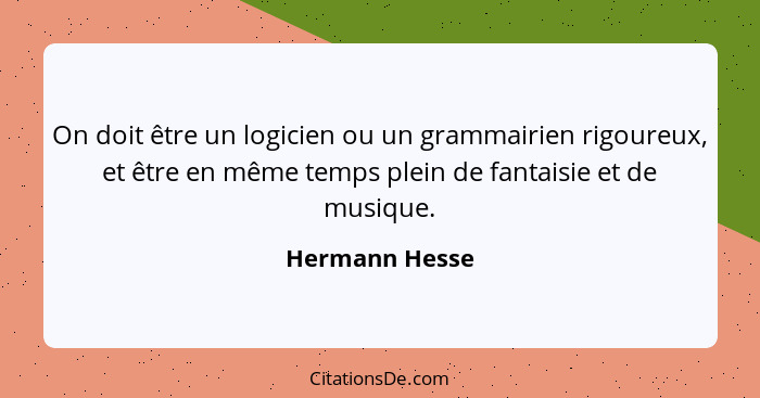 On doit être un logicien ou un grammairien rigoureux, et être en même temps plein de fantaisie et de musique.... - Hermann Hesse