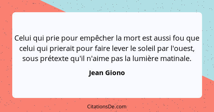 Celui qui prie pour empêcher la mort est aussi fou que celui qui prierait pour faire lever le soleil par l'ouest, sous prétexte qu'il n'a... - Jean Giono