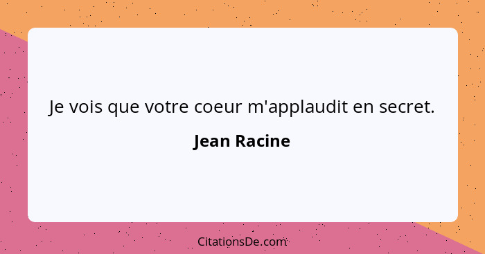 Je vois que votre coeur m'applaudit en secret.... - Jean Racine