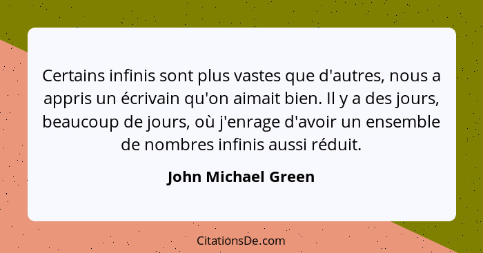 Certains infinis sont plus vastes que d'autres, nous a appris un écrivain qu'on aimait bien. Il y a des jours, beaucoup de jours,... - John Michael Green