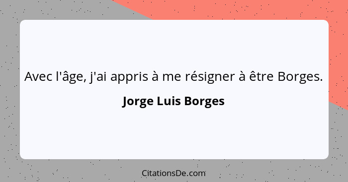 Avec l'âge, j'ai appris à me résigner à être Borges.... - Jorge Luis Borges