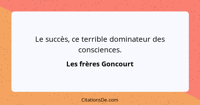 Le succès, ce terrible dominateur des consciences.... - Les frères Goncourt