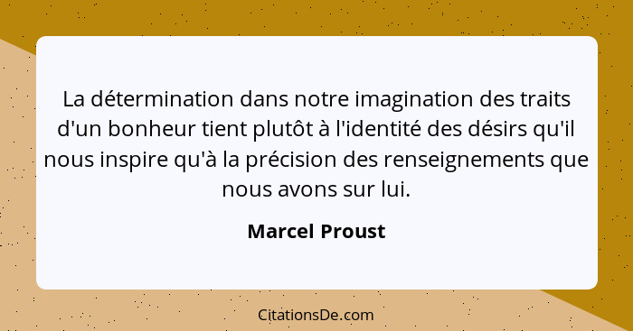 La détermination dans notre imagination des traits d'un bonheur tient plutôt à l'identité des désirs qu'il nous inspire qu'à la précis... - Marcel Proust