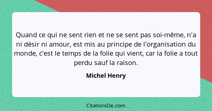 Quand ce qui ne sent rien et ne se sent pas soi-même, n'a ni désir ni amour, est mis au principe de l'organisation du monde, c'est le t... - Michel Henry