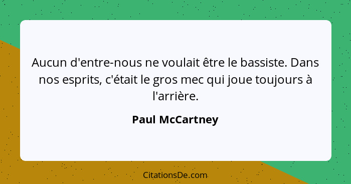 Aucun d'entre-nous ne voulait être le bassiste. Dans nos esprits, c'était le gros mec qui joue toujours à l'arrière.... - Paul McCartney