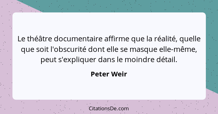 Le théâtre documentaire affirme que la réalité, quelle que soit l'obscurité dont elle se masque elle-même, peut s'expliquer dans le moind... - Peter Weir