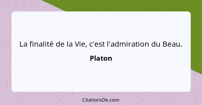 La finalité de la Vie, c'est l'admiration du Beau.... - Platon