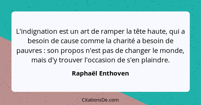 L'indignation est un art de ramper la tête haute, qui a besoin de cause comme la charité a besoin de pauvres : son propos n'es... - Raphaël Enthoven