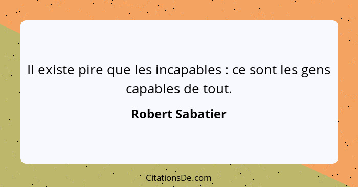 Il existe pire que les incapables : ce sont les gens capables de tout.... - Robert Sabatier