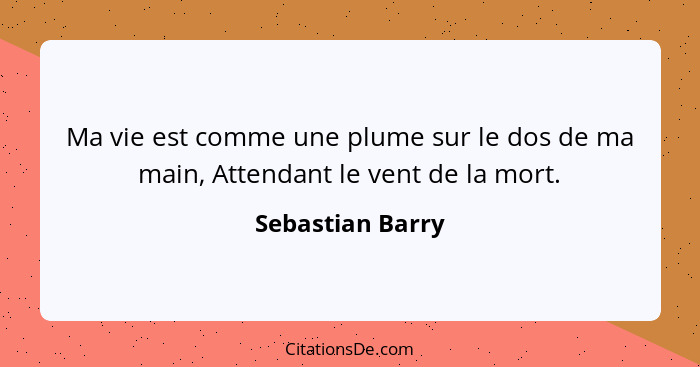 Ma vie est comme une plume sur le dos de ma main, Attendant le vent de la mort.... - Sebastian Barry